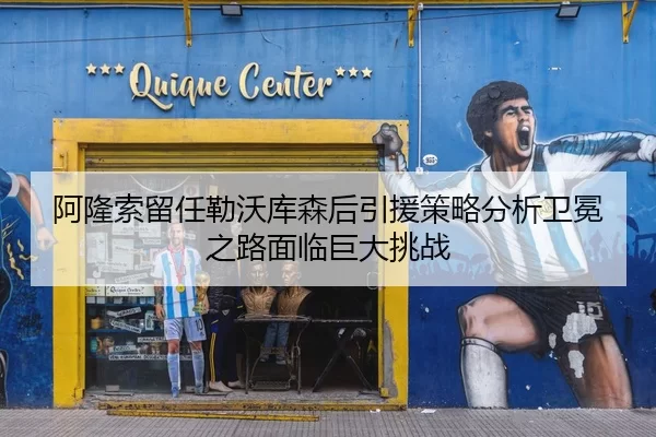 阿隆索留任勒沃库森后引援策略分析卫冕之路面临巨大挑战