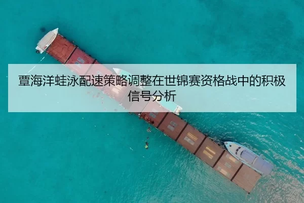 覃海洋蛙泳配速策略调整在世锦赛资格战中的积极信号分析