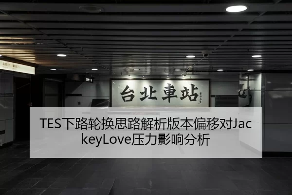 TES下路轮换思路解析版本偏移对JackeyLove压力影响分析