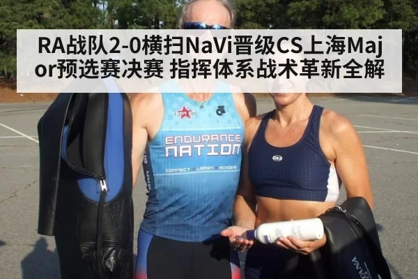 RA战队2-0横扫NaVi晋级CS上海Major预选赛决赛 指挥体系战术革新全解
