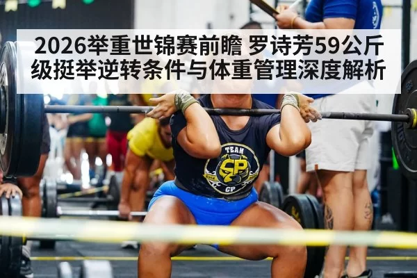 2026举重世锦赛前瞻 罗诗芳59公斤级挺举逆转条件与体重管理深度解析