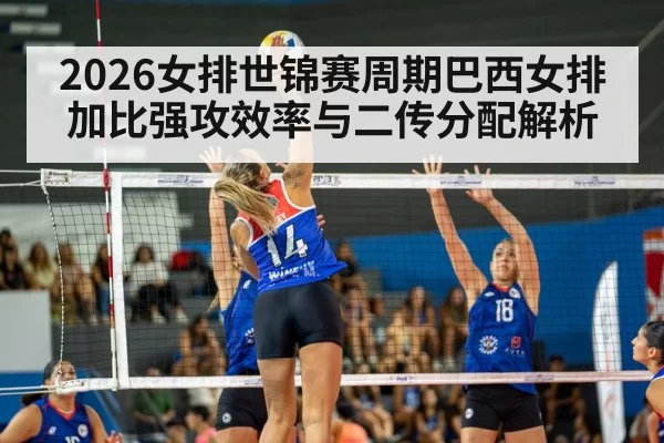 2026女排世锦赛周期巴西女排加比强攻效率与二传分配解析
